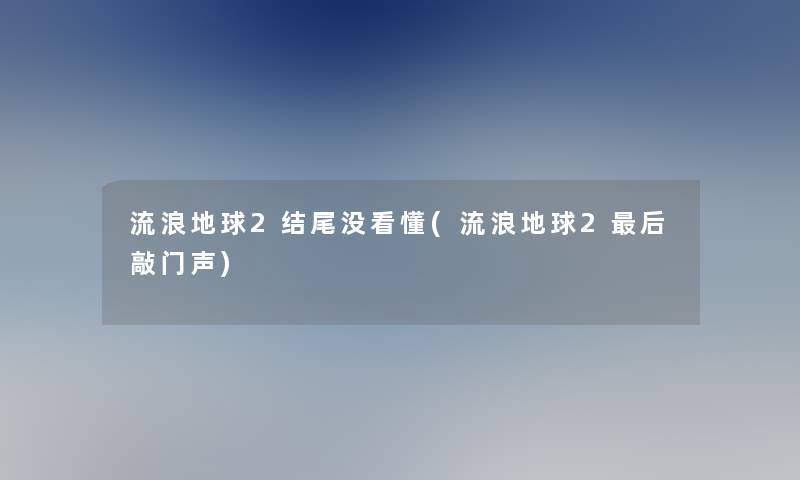 流浪地球2结尾没看懂(流浪地球2后敲门声)