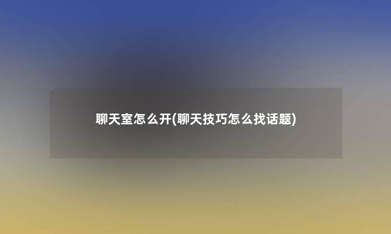 聊天室怎么开(聊天技巧怎么找话题)