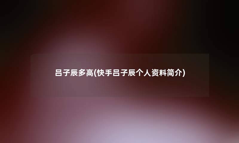 吕子辰多高(快手吕子辰个人资料简介)
