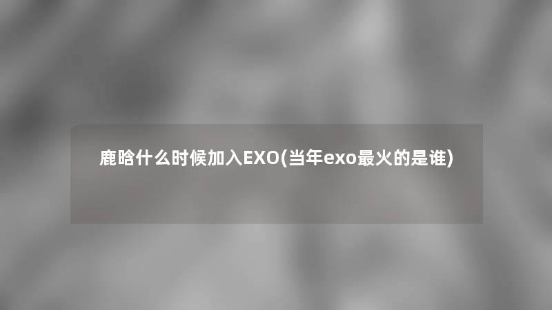 鹿晗什么时候加入EXO(当年exo火的是谁)