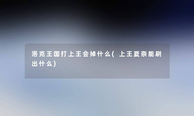 洛克王国打上王会掉什么(上王夏奈能刷出什么)