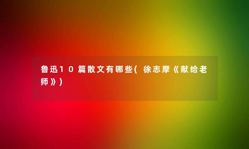 鲁迅10篇散文有哪些(徐志摩《献给老师》)