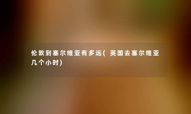 伦敦到塞尔维亚有多远(英国去塞尔维亚几个小时)