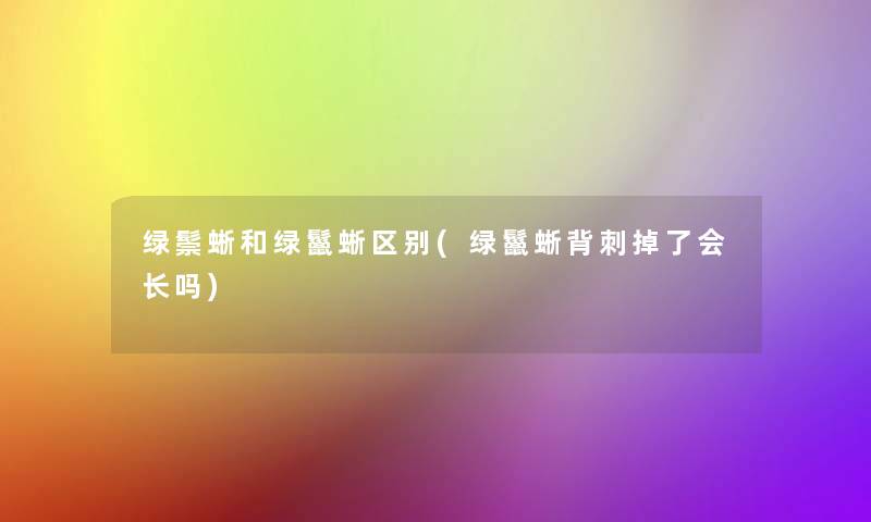 绿鬃蜥和绿鬣蜥区别(绿鬣蜥背刺掉了会长吗)