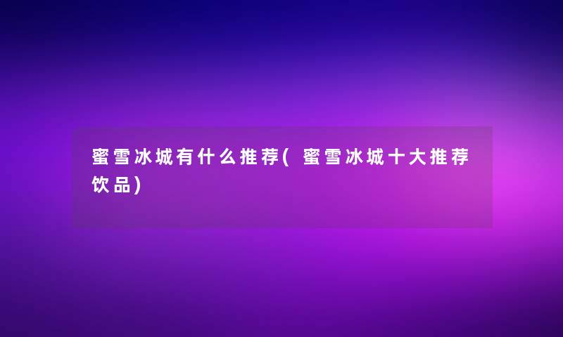 蜜雪冰城有什么推荐(蜜雪冰城一些推荐饮品)