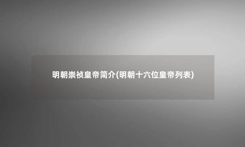明朝崇祯皇帝简介(明朝十六位皇帝列表)