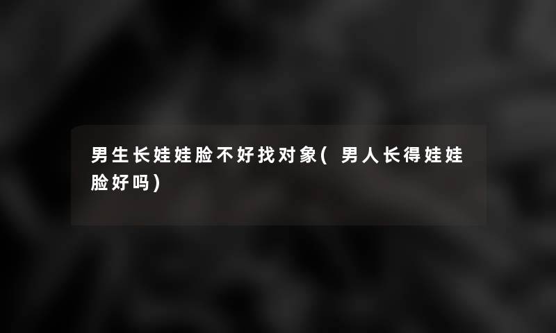男生长娃娃脸不好找对象(男人长得娃娃脸好吗)