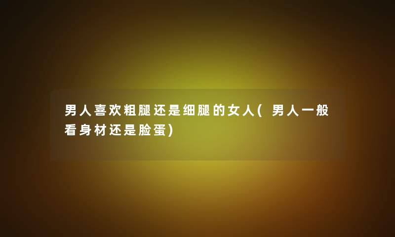 男人喜欢粗腿还是细腿的女人(男人一般看身材还是脸蛋)