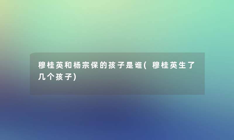 穆桂英和杨宗保的孩子是谁(穆桂英生了几个孩子)