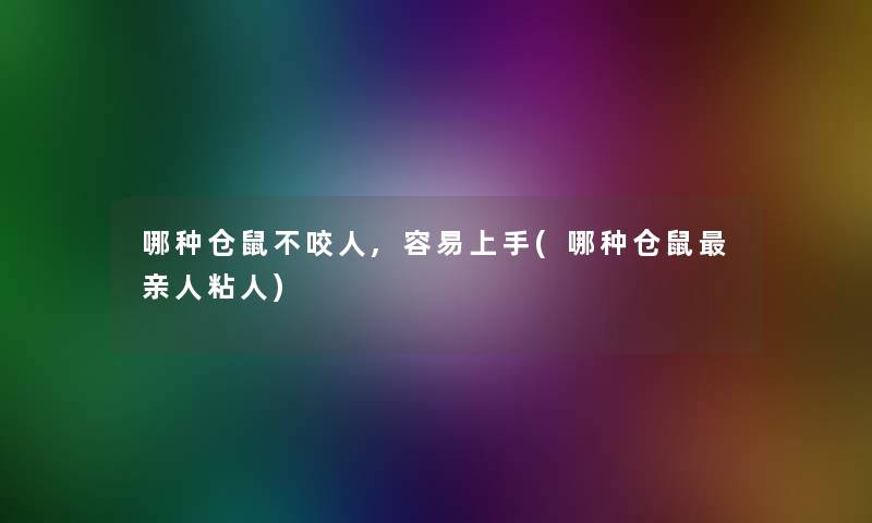 哪种仓鼠不咬人,容易上手(哪种仓鼠亲人粘人)
