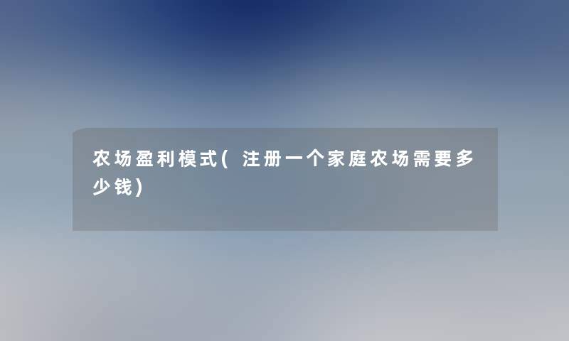 农场盈利模式(注册一个家庭农场需要多少钱)