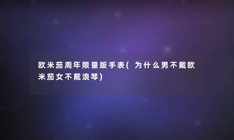 欧米茄周年限量版手表(为什么男不戴欧米茄女不戴浪琴)