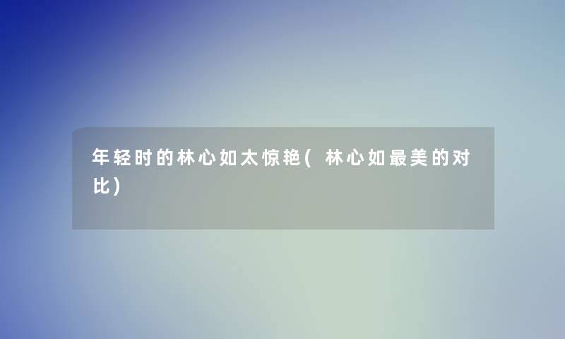 年轻时的林心如太惊艳(林心如美的对比)
