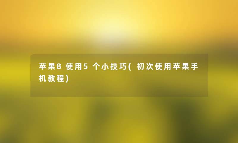 苹果8使用5个小技巧(初次使用苹果手机教程)