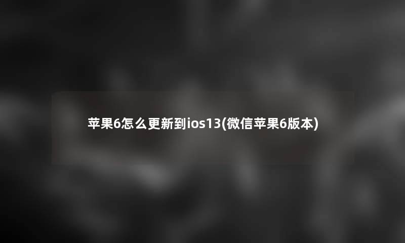苹果6怎么更新到ios13(微信苹果6版本)