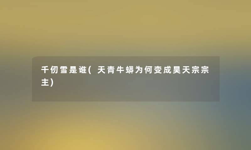 千仞雪是谁(天青牛蟒为何变成昊天宗宗主)