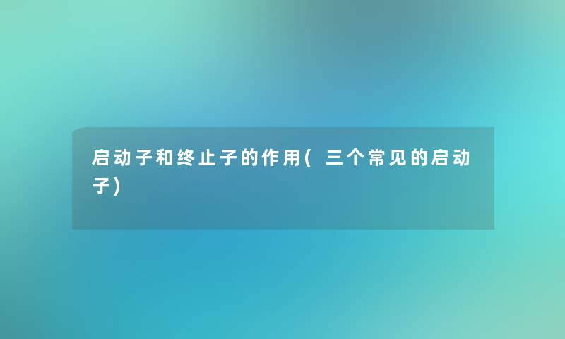 启动子和终止子的作用(三个常见的启动子)