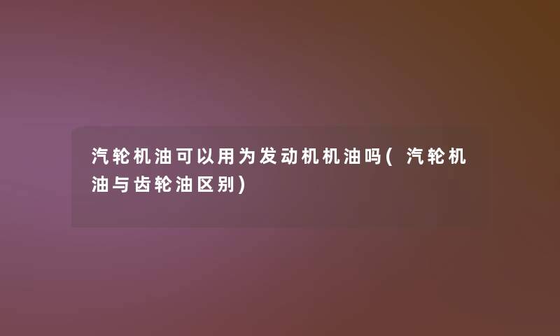 汽轮机油可以用为发动机机油吗(汽轮机油与齿轮油区别)