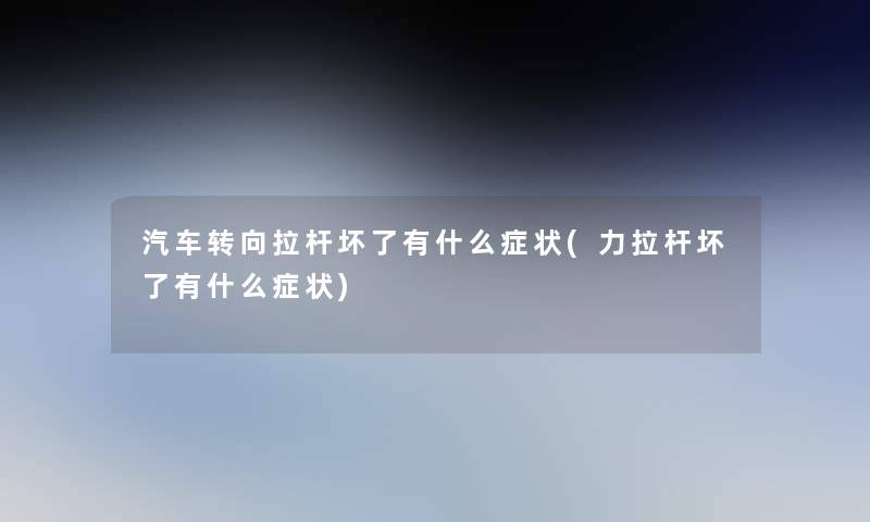 汽车转向拉杆坏了有什么症状(力拉杆坏了有什么症状)
