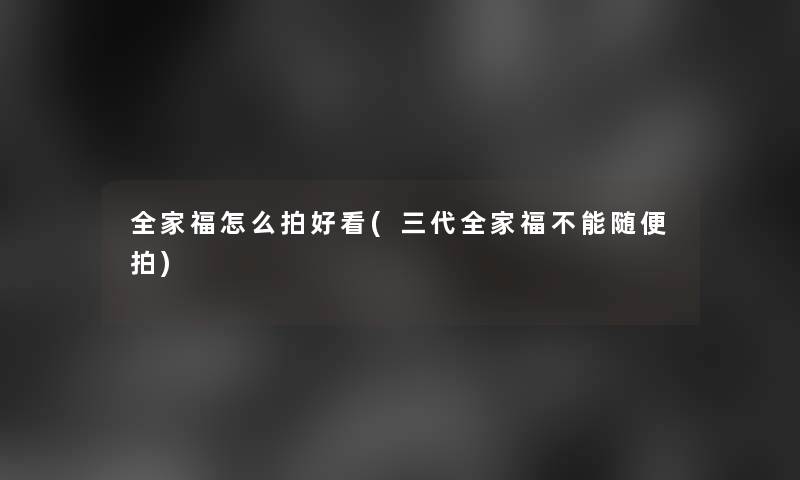 全家福怎么拍好看(三代全家福不能随便拍)