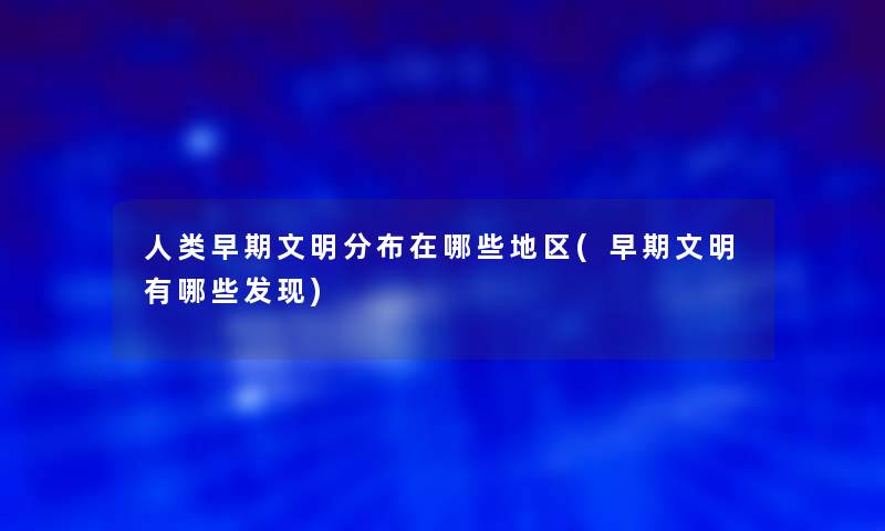 早期文明分布在哪些地区(早期文明有哪些发现)