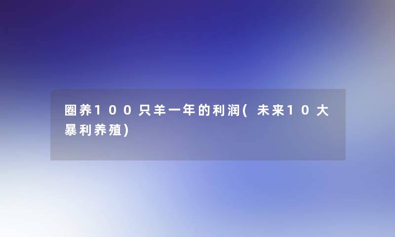 圈养100只羊一年的利润(未来10大暴利养殖)