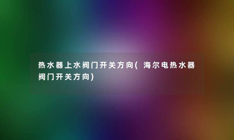 热水器上水阀门开关方向(海尔电热水器阀门开关方向)