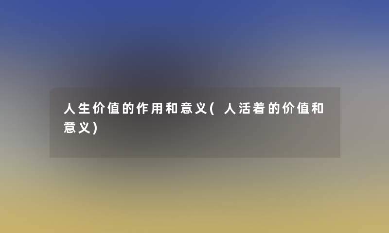 人生价值的作用和意义(人活着的价值和意义)