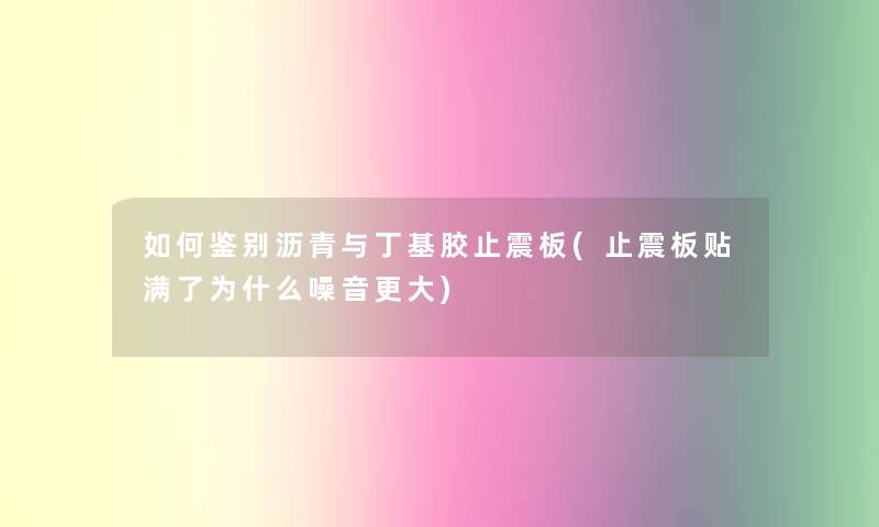 如何鉴别沥青与丁基胶止震板(止震板贴满了为什么噪音更大)