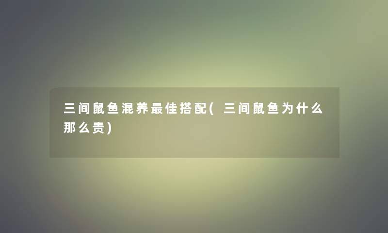 三间鼠鱼混养理想搭配(三间鼠鱼为什么那么贵)