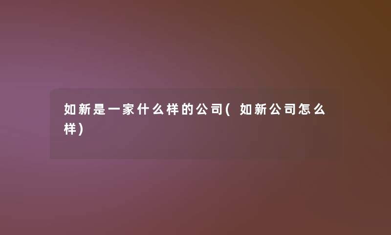 如新是一家什么样的公司(如新公司怎么样)