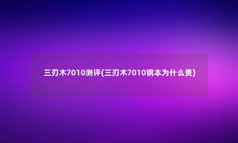 三刃木7010测评(三刃木7010钢本为什么贵)