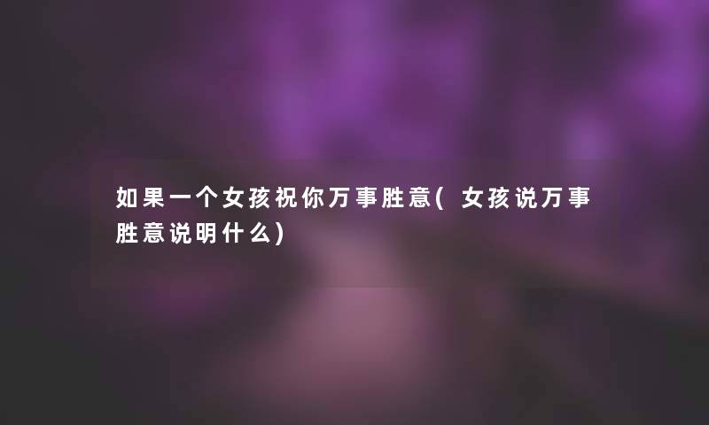 如果一个女孩祝你万事胜意(女孩说万事胜意说明什么)