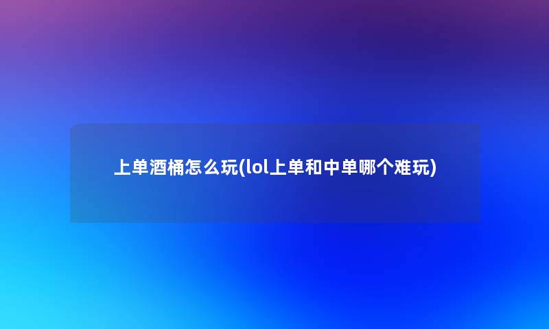 上单酒桶怎么玩(lol上单和中单哪个难玩)