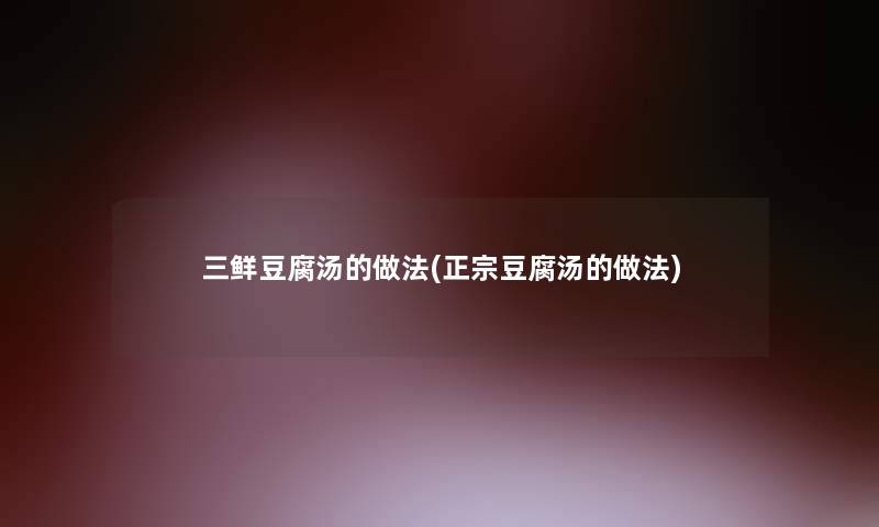 三鲜豆腐汤的做法(正宗豆腐汤的做法)