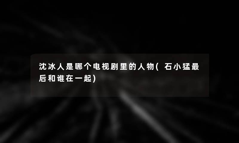 沈冰人是哪个电视剧里的人物(石小猛后和谁在一起)