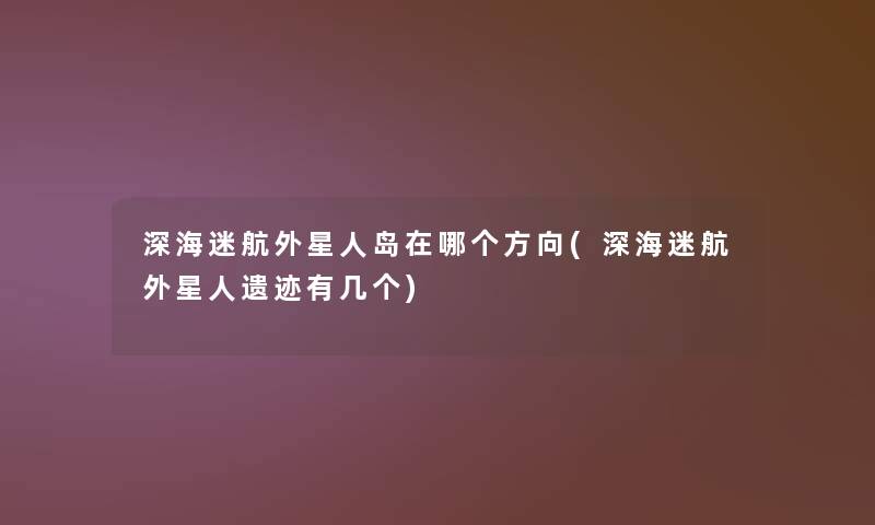 深海迷航外星人岛在哪个方向(深海迷航外星人遗迹有几个)