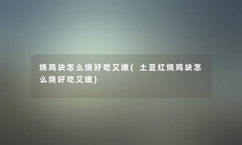 烧鸡块怎么烧好吃又嫩(土豆红烧鸡块怎么烧好吃又嫩)
