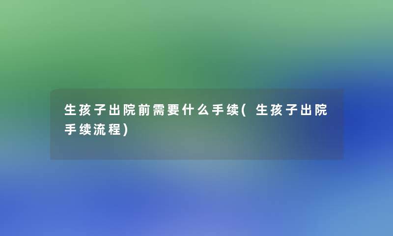 生孩子出院前需要什么手续(生孩子出院手续流程)