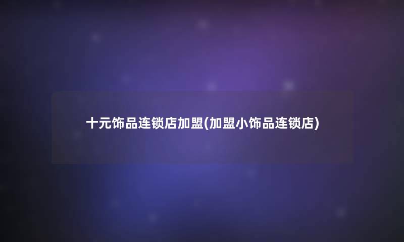 十元饰品连锁店加盟(加盟小饰品连锁店)