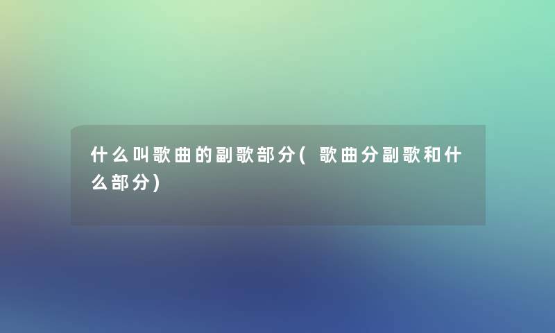 什么叫歌曲的副歌部分(歌曲分副歌和什么部分)