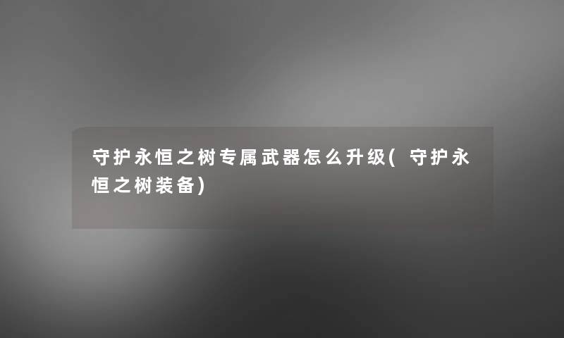 守护永恒之树专属武器怎么升级(守护永恒之树装备)