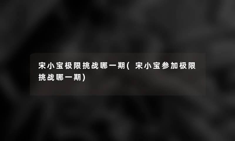 宋小宝极限挑战哪一期(宋小宝参加极限挑战哪一期)