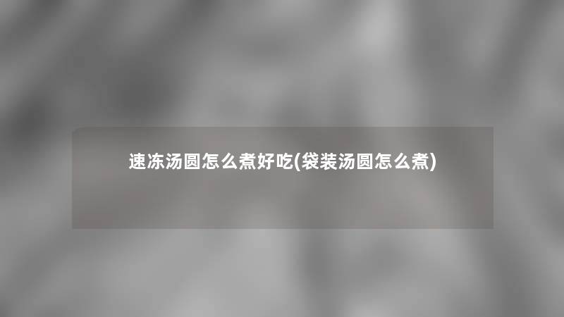 速冻汤圆怎么煮好吃(袋装汤圆怎么煮)
