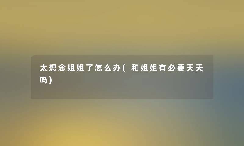 太想念姐姐了怎么办(和姐姐有必要天天吗)