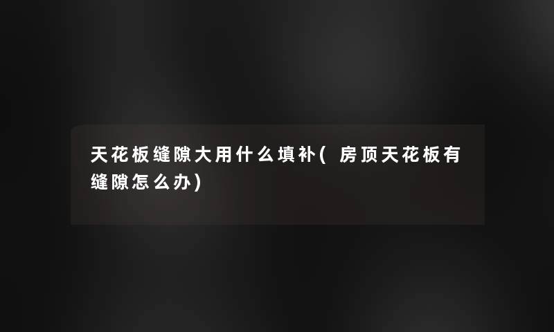 天花板缝隙大用什么填补(房顶天花板有缝隙怎么办)