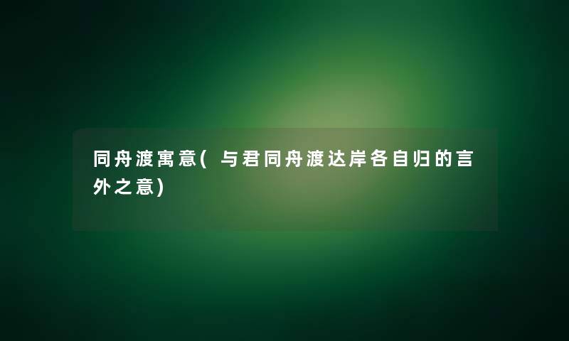 同舟渡寓意(与君同舟渡达岸各自归的言外之意)