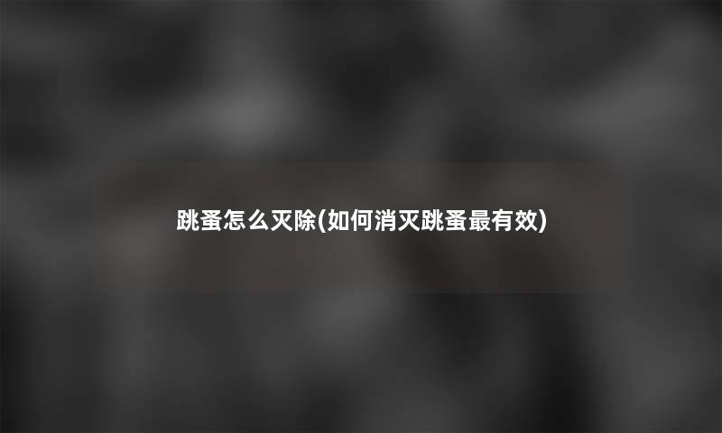 跳蚤怎么灭除(如何消灭跳蚤有效)