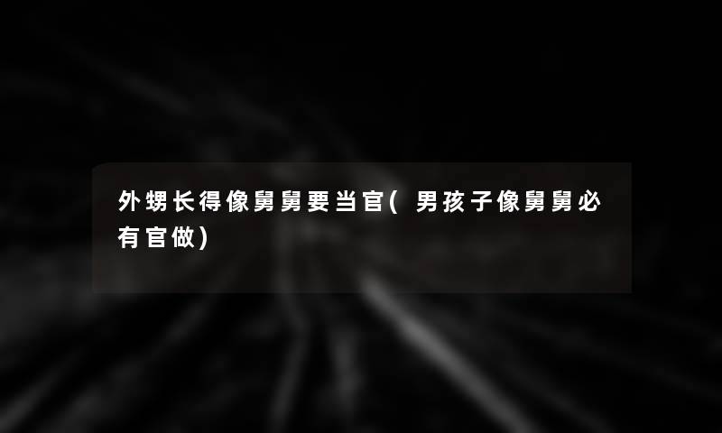 外甥长得像舅舅要当官(男孩子像舅舅必有官做)