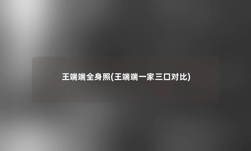 王端端全身照(王端端一家三口对比)